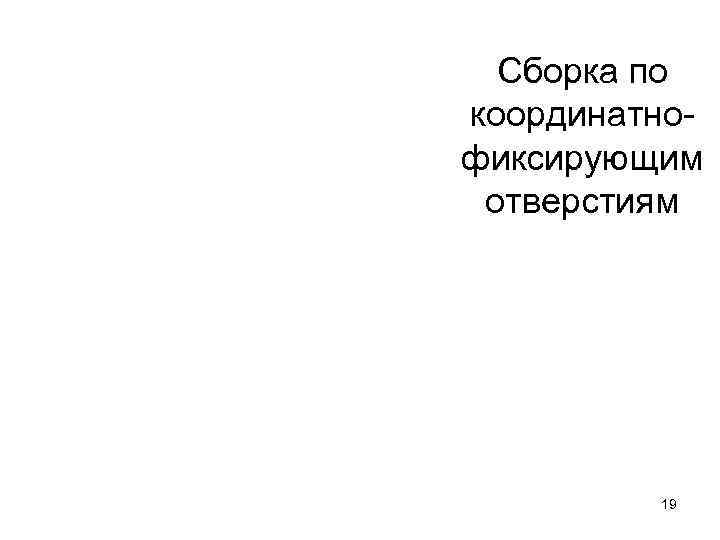  Сборка по координатно- фиксирующим отверстиям   19 