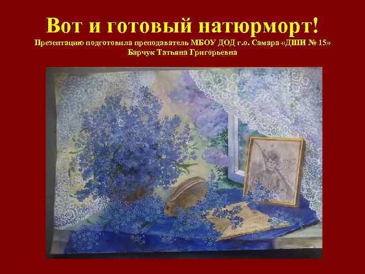  Вот и готовый натюрморт! Презентацию подготовила преподаватель МБОУ ДОД г. о. Самара «ДШИ
