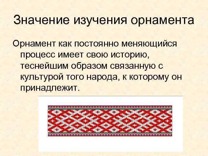 Значение изучения орнамента Орнамент как постоянно меняющийся  процесс имеет свою историю,  теснейшим