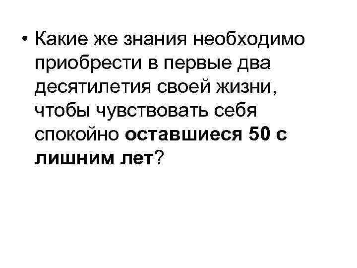  • Какие же знания необходимо  приобрести в первые два  десятилетия своей