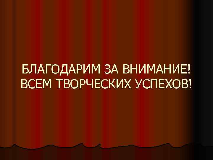 БЛАГОДАРИМ ЗА ВНИМАНИЕ! ВСЕМ ТВОРЧЕСКИХ УСПЕХОВ! 