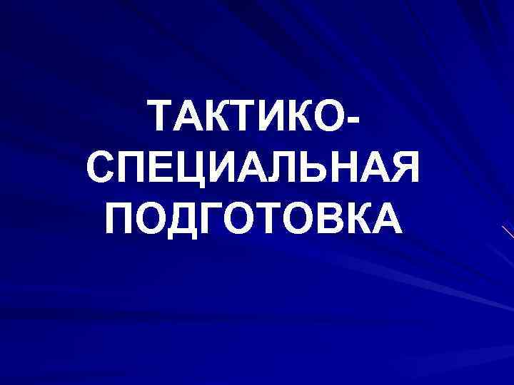  ТАКТИКО- СПЕЦИАЛЬНАЯ ПОДГОТОВКА 
