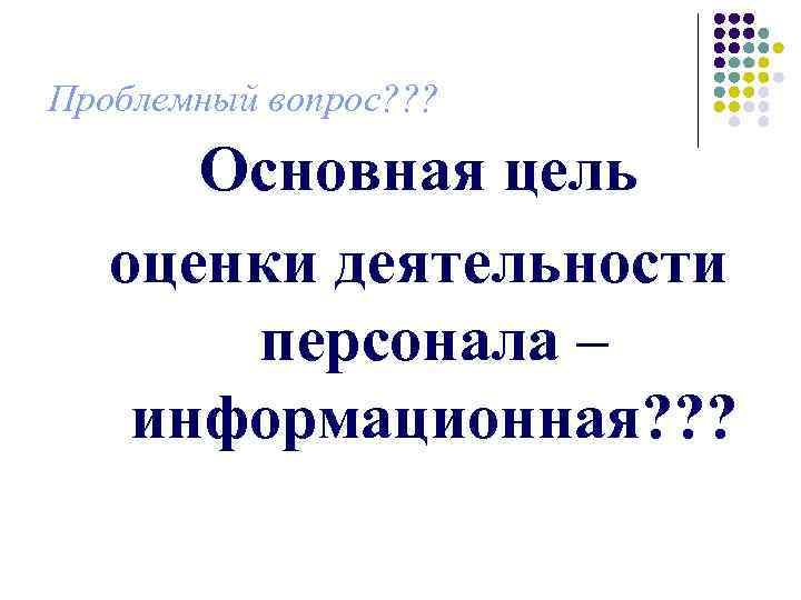 Проблемный вопрос? ? ?   Основная цель  оценки деятельности   персонала