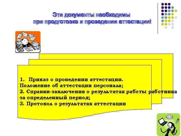 1. Приказ о проведении аттестации. Положение об аттестации персонала; 2. Справки-заключения о результатах работы