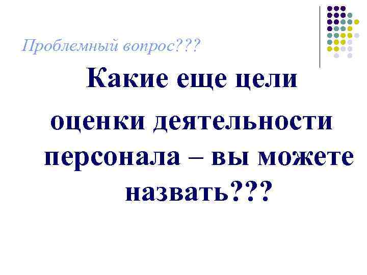 Проблемный вопрос? ? ?  Какие еще цели  оценки деятельности  персонала –