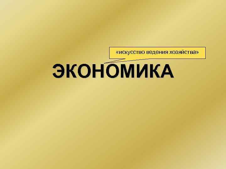 «искусство ведения хозяйства» ЭКОНОМИКА «искусство ведения хозяйства» ЭКОНОМИКА