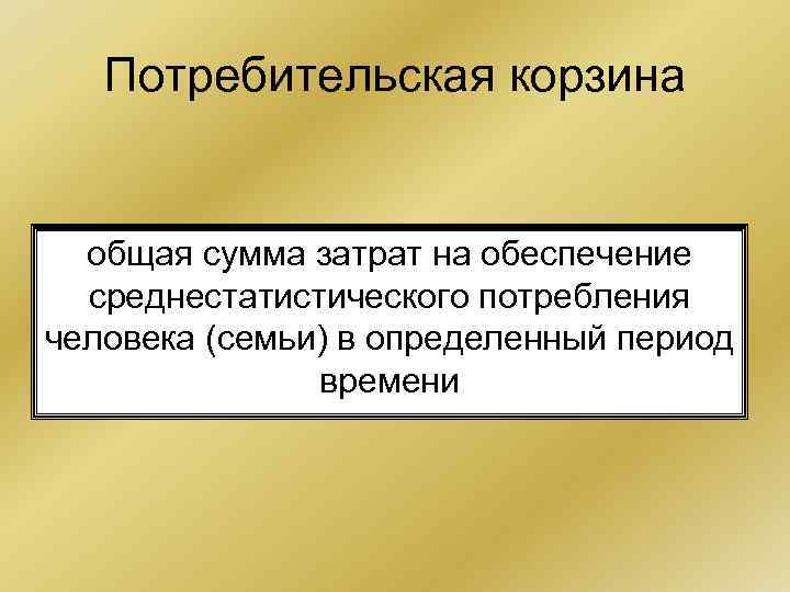 Потребительская корзина общая сумма затрат на обеспечение среднестатистического потребления человека (семьи) Потребительская корзина общая сумма затрат на обеспечение среднестатистического потребления человека (семьи)