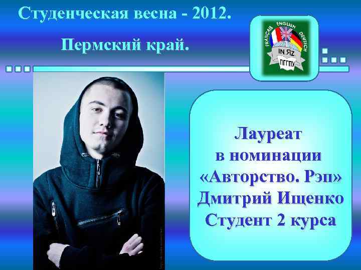 Студенческая весна - 2012. Пермский край. Лауреат в номинации «Авторство. Рэп» Дмитрий Ищенко Студент