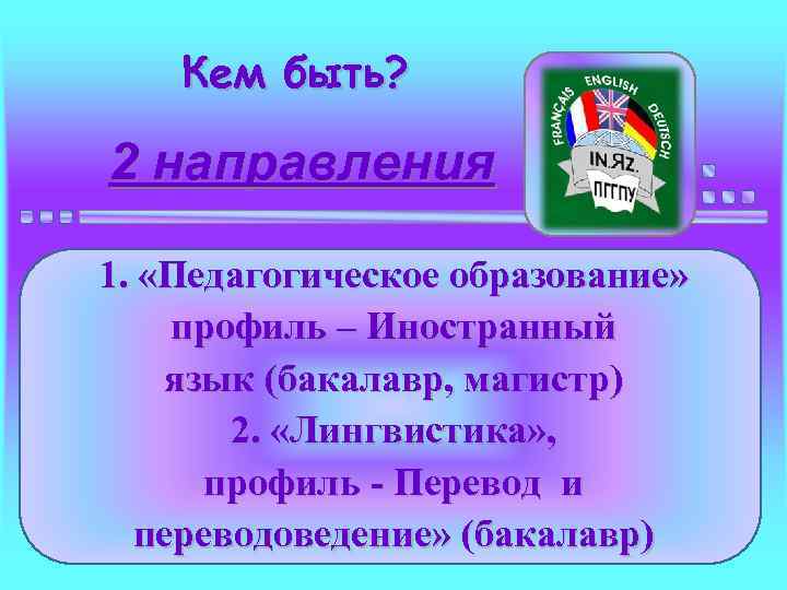 Кем быть? 2 направления 1. «Педагогическое образование» профиль – Иностранный язык (бакалавр, магистр) 2.
