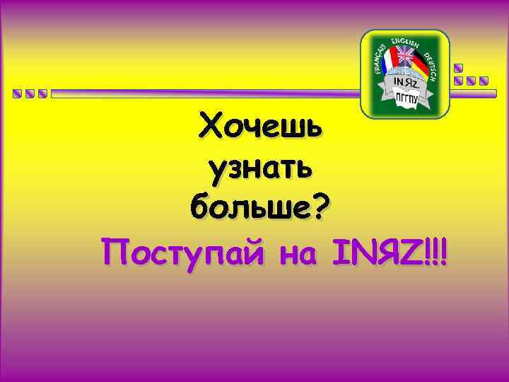 Хочешь узнать больше? Поступай на INЯZ!!! 