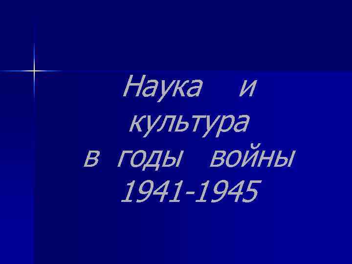 Наука и культура в годы войны 1941 -1945 Наука и культура в годы войны 1941 -1945