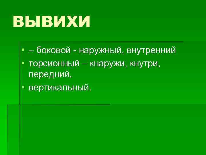 ВЫВИХИ § – боковой - наружный, внутренний § торсионный – кнаружи, кнутри,  передний,