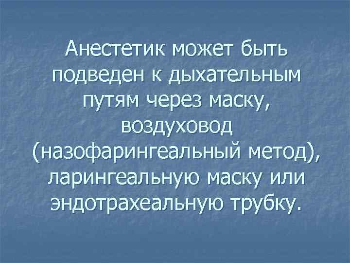  Анестетик может быть  подведен к дыхательным путям через маску,  воздуховод