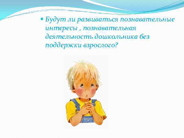  Будут ли развиваться познавательные  интересы , познавательная  деятельность дошкольника без 