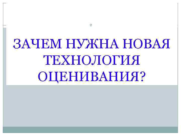   2 ЗАЧЕМ НУЖНА НОВАЯ ТЕХНОЛОГИЯ  ОЦЕНИВАНИЯ? 