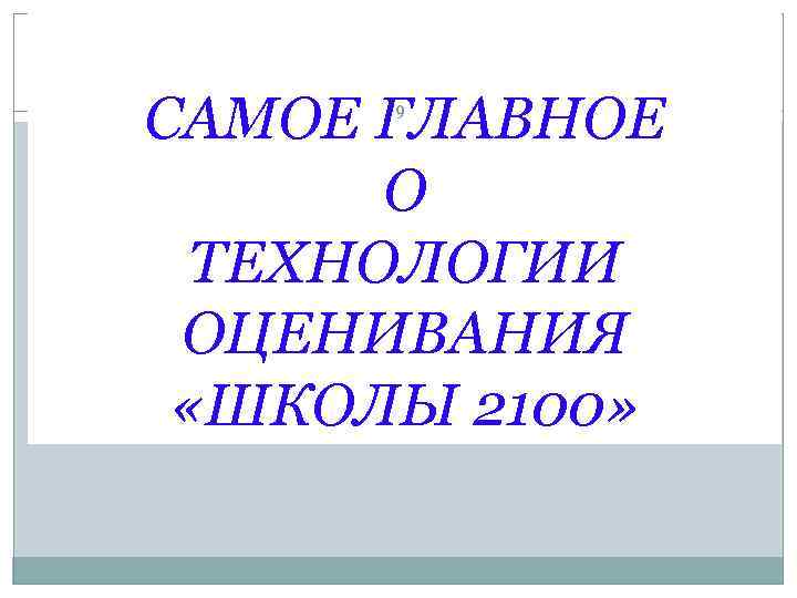 САМОЕ ГЛАВНОЕ  9  О  ТЕХНОЛОГИИ ОЦЕНИВАНИЯ  «ШКОЛЫ 2100» 