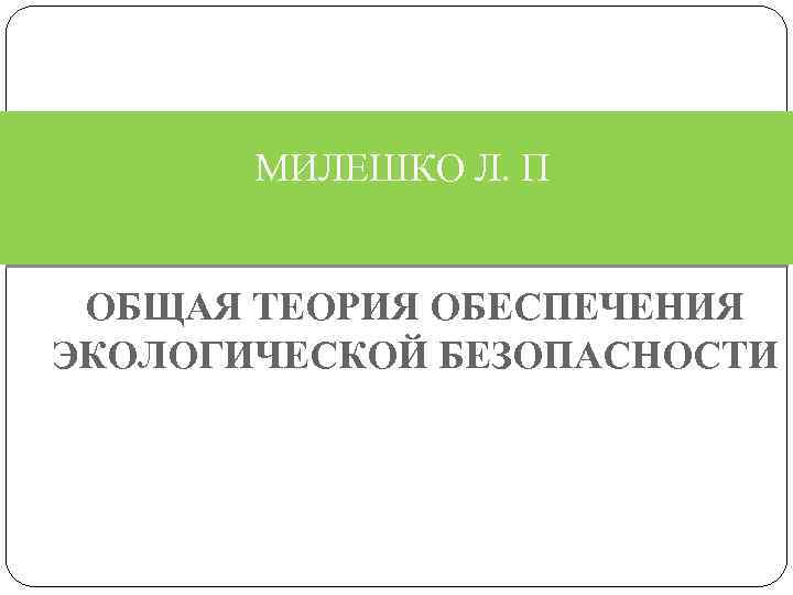   МИЛЕШКО Л. П  ОБЩАЯ ТЕОРИЯ ОБЕСПЕЧЕНИЯ ЭКОЛОГИЧЕСКОЙ БЕЗОПАСНОСТИ 