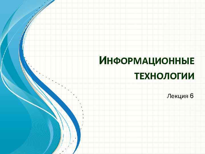 ИНФОРМАЦИОННЫЕ ТЕХНОЛОГИИ  Лекция 6 