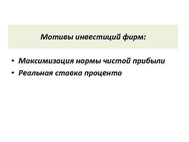 Мотивы инвестиций фирм: • Максимизация нормы чистой прибыли • Реальная ставка процента 