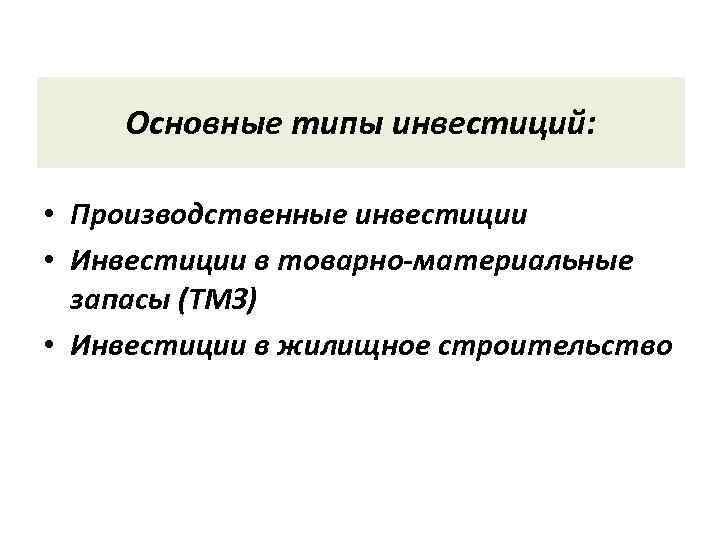 Основные типы инвестиций: • Производственные инвестиции • Инвестиции в товарно-материальные запасы (ТМЗ) • Инвестиции