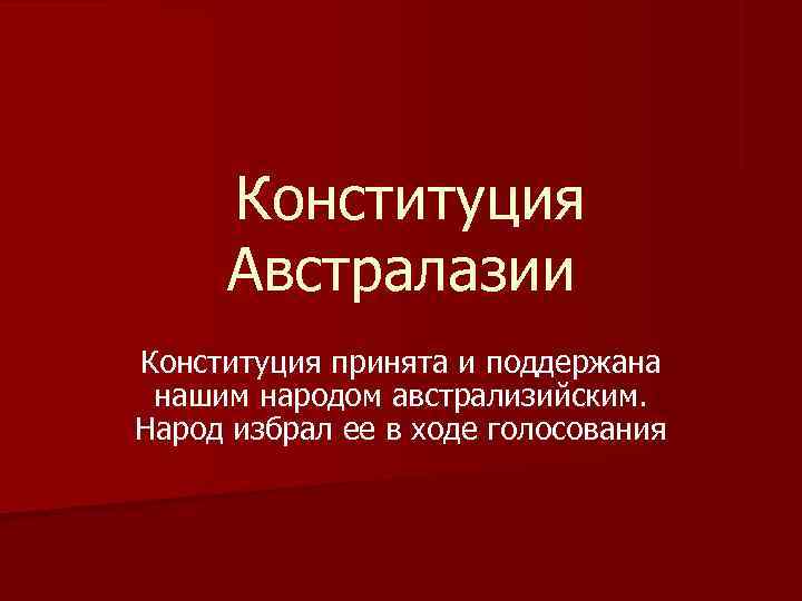  Конституция Австралазии Конституция принята и поддержана нашим народом австрализийским. Народ избрал ее в