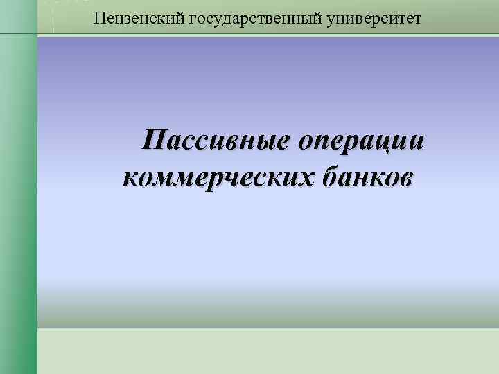 Пензенский государственный университет Пассивные операции коммерческих банков Пензенский государственный университет Пассивные операции коммерческих банков