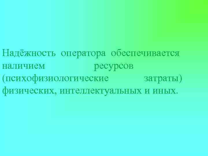 Надёжность оператора обеспечивается наличием  ресурсов (психофизиологические  затраты) физических, интеллектуальных и иных. 
