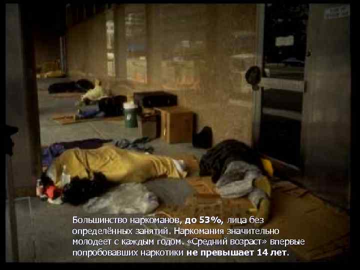Большинство наркоманов, до 53%, лица без определённых занятий. Наркомания значительно молодеет с каждым годом.