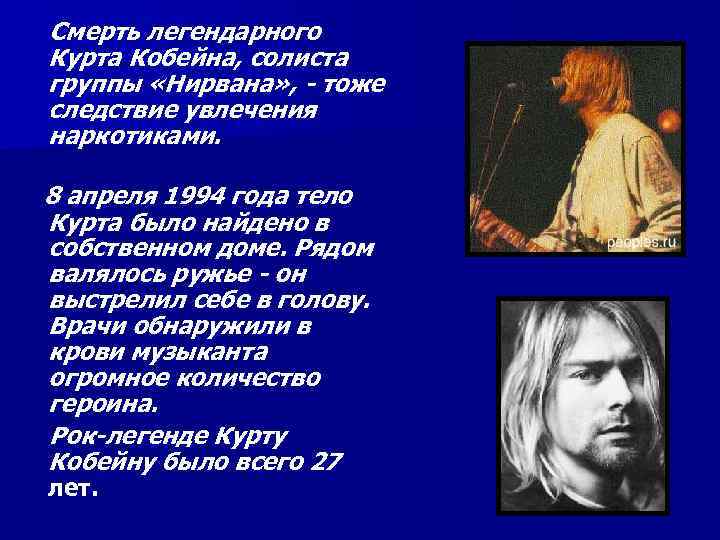Смерть легендарного Курта Кобейна, солиста группы «Нирвана» , - тоже следствие увлечения наркотиками. 