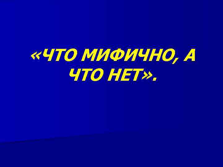  «ЧТО МИФИЧНО, А  ЧТО НЕТ» . 