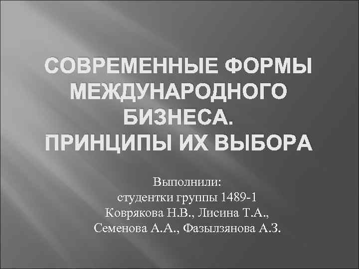 СОВРЕМЕННЫЕ ФОРМЫ  МЕЖДУНАРОДНОГО БИЗНЕСА. ПРИНЦИПЫ ИХ ВЫБОРА   Выполнили:   студентки