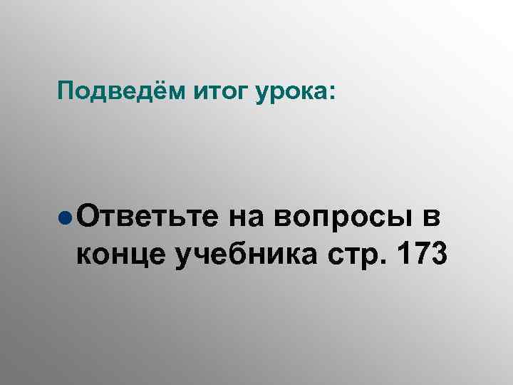 Подведём итог урока: l Ответьтена вопросы в конце учебника стр. 173 