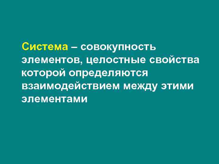 Система – совокупность элементов, целостные свойства которой определяются взаимодействием между этими элементами Система – совокупность элементов, целостные свойства которой определяются взаимодействием между этими элементами