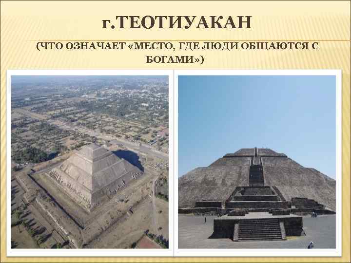 г. ТЕОТИУАКАН (ЧТО ОЗНАЧАЕТ «МЕСТО, ГДЕ ЛЮДИ ОБЩАЮТСЯ С БОГАМИ» ) 