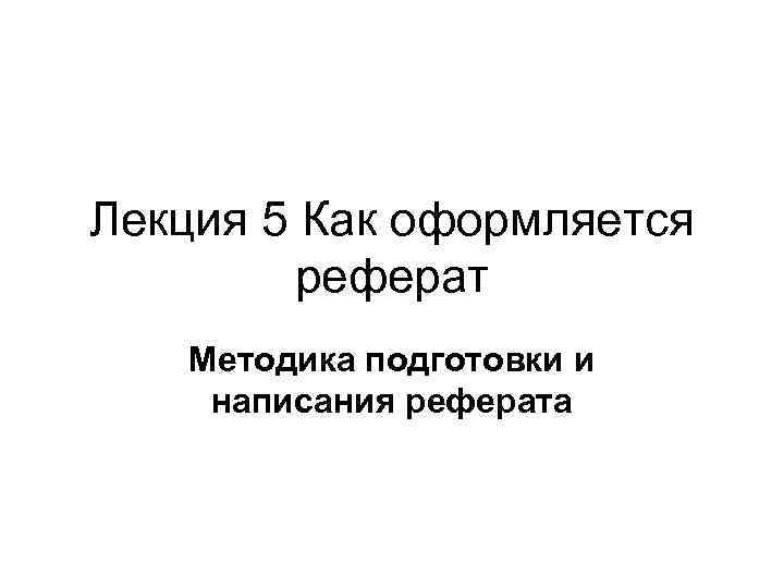 Лекция 5 Как оформляется   реферат  Методика подготовки и написания реферата 