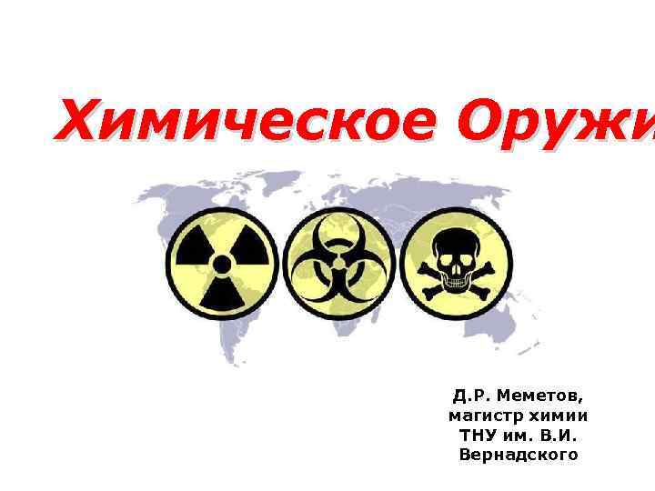 Химическое Оружи   Д. Р. Меметов,  магистр химии  ТНУ им. В.