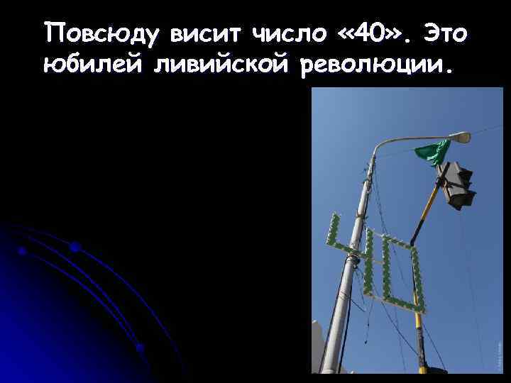 Повсюду висит число « 40» . Это юбилей ливийской революции. 