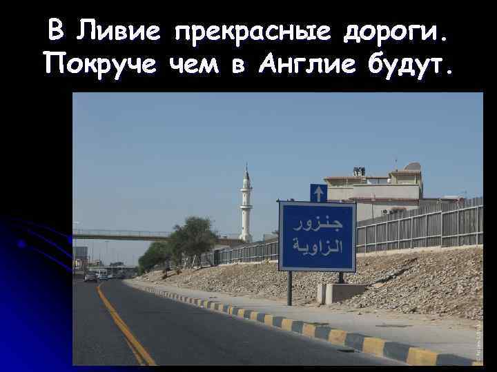 В Ливие прекрасные дороги. Покруче чем в Англие будут. 