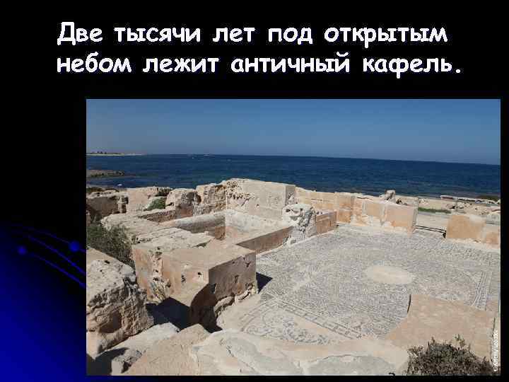 Две тысячи лет под открытым небом лежит античный кафель. 