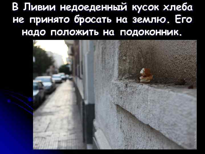 В Ливии недоеденный кусок хлеба не принято бросать на землю. Его  надо положить