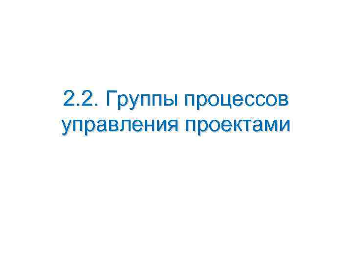 2. 2. Группы процессов управления проектами 2. 2. Группы процессов управления проектами