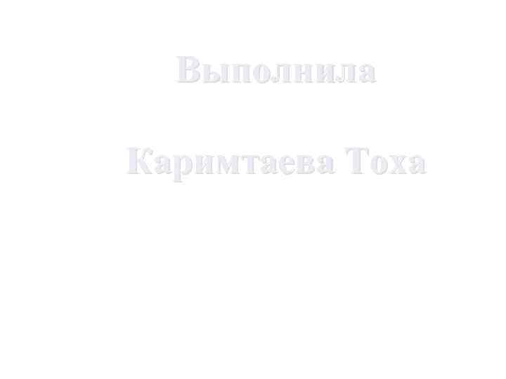 Выполнила Каримтаева Тоха 