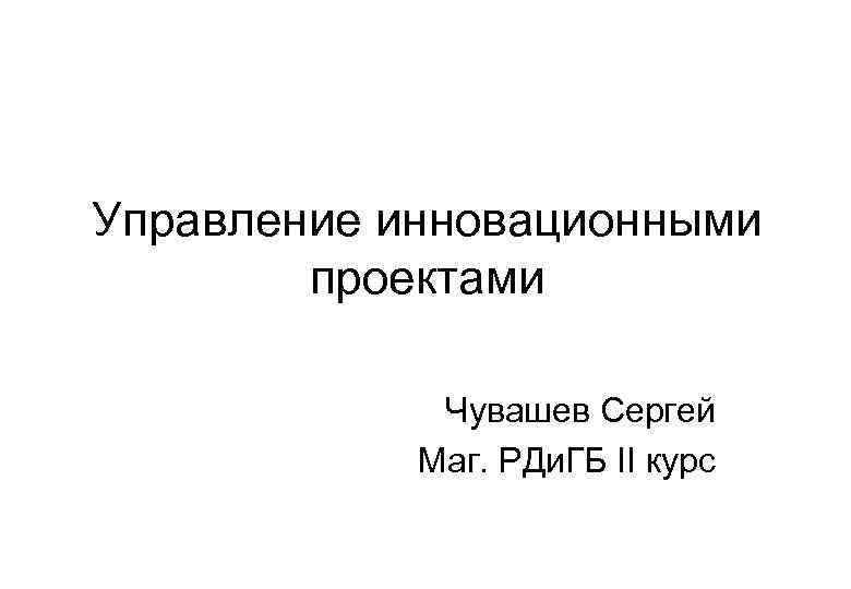 Управление инновационными   проектами    Чувашев Сергей   Маг. РДи.