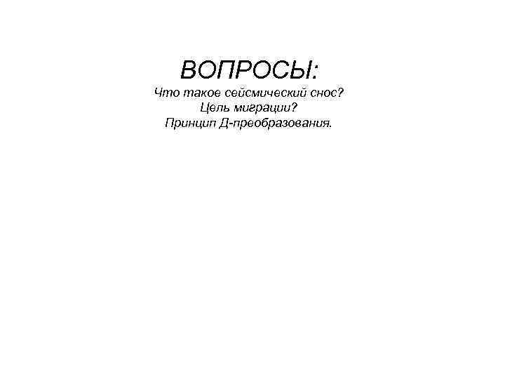 ВОПРОСЫ: Что такое сейсмический снос? Цель миграции? Принцип Д-преобразования. 