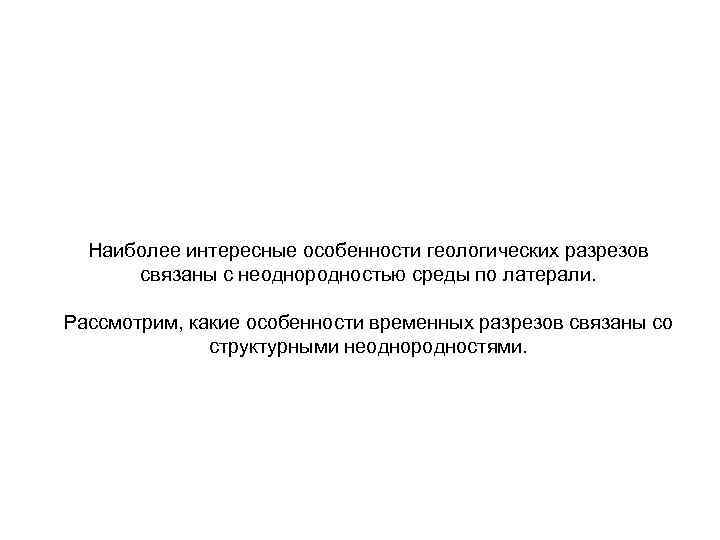 Наиболее интересные особенности геологических разрезов связаны с неоднородностью среды по латерали. Рассмотрим, какие особенности