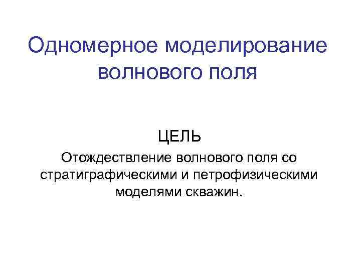 Одномерное моделирование волнового поля   ЦЕЛЬ Отождествление волнового поля со стратиграфическими и петрофизическими