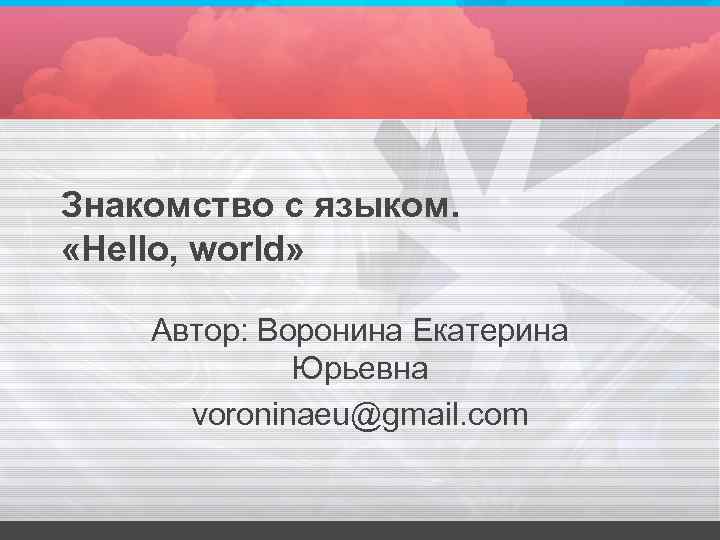 Знакомство с языком. «Hello, world» Автор: Воронина Екатерина Юрьевна Знакомство с языком. «Hello, world» Автор: Воронина Екатерина Юрьевна
