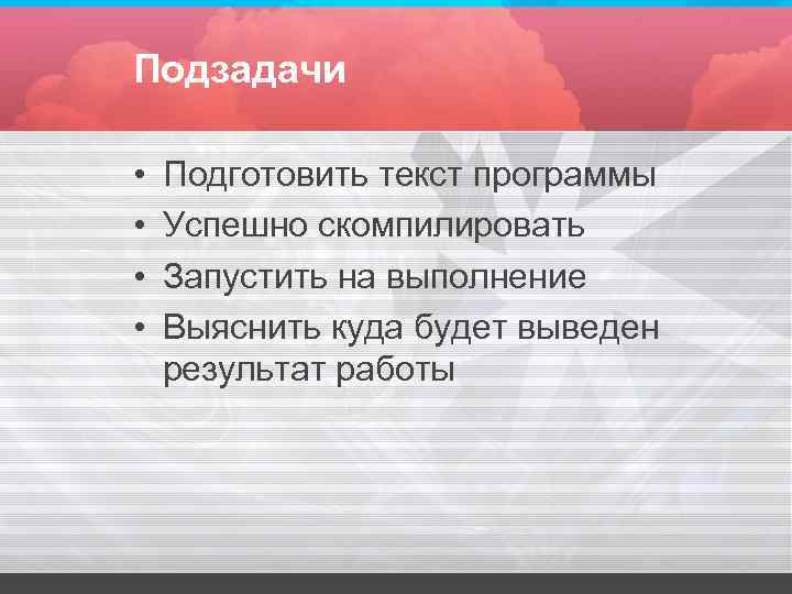 Подзадачи • Подготовить текст программы • Успешно скомпилировать • Запустить Подзадачи • Подготовить текст программы • Успешно скомпилировать • Запустить