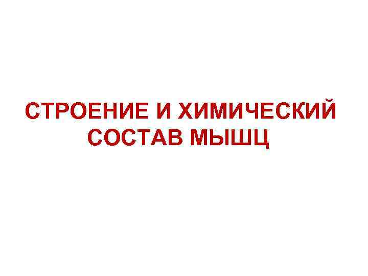 СТРОЕНИЕ И ХИМИЧЕСКИЙ СОСТАВ МЫШЦ СТРОЕНИЕ И ХИМИЧЕСКИЙ СОСТАВ МЫШЦ