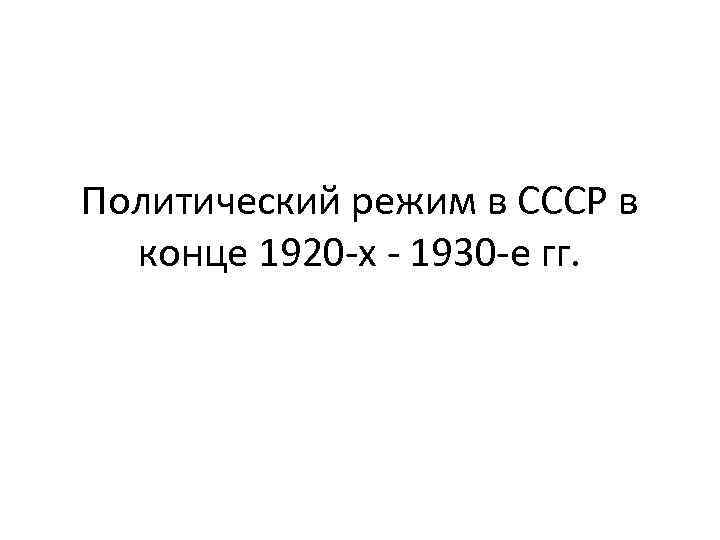 Политический режим в СССР в  конце 1920 -х - 1930 -е гг. 